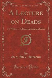 A Lecture on Deads: To Which Is Added, an Essay on Satire (Classic Reprint)