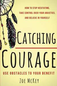 Catching Courage: How to Stop Hesitating, Take Control Over Your Anxieties, and Believe in Yourself - Use Obstacles to Your Benefit