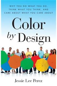 Color By Design: Why You Do What You Do, Think What You Think, and Care about What You Care About