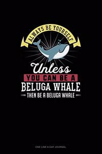 Always Be Yourself Unless You Can Be A Beluga Whale Then Be A Beluga Whale