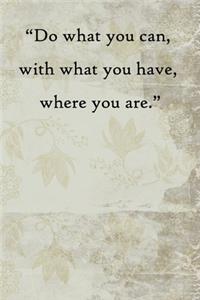 Do what you can, with what you have, where you are