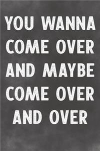 You Wanna Come Over And Maybe Come Over And Over