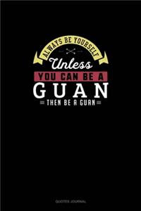 Always Be Yourself Unless You Can Be A Guan Then Be A Guan