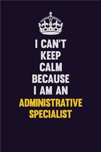 I can't Keep Calm Because I Am An Administrative Specialist