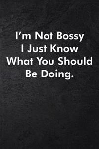 I'm Not Bossy I Just Know What You Should Be Doing.