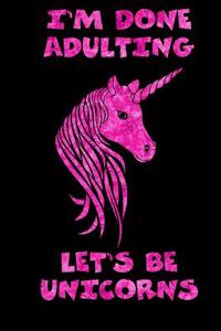 I'm Done Adulting Let's Be Unicorns