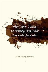 2018 Weekly Planner May You Coffee Be Strong And Your Students Be Calm