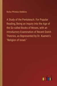 Study of the Pentateuch. For Popular Reading, Being an Inquiry Into the Age of the So-called Books of Moses, with an Introductory Examination of Recent Dutch Theories, as Represented by Dr. Kuenen's 