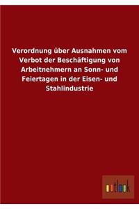Verordnung über Ausnahmen vom Verbot der Beschäftigung von Arbeitnehmern an Sonn- und Feiertagen in der Eisen- und Stahlindustrie