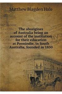 The Aborigines of Australia Being an Account of the Institution for Their Education at Poonindie, in South Australia, Founded in 1850