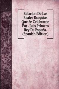 Relacion De Las Reales Exequias Que Se Celebraron Por . Luis Primero Rey De Espana. (Spanish Edition)