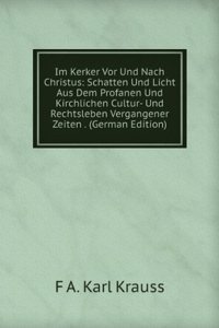 Im Kerker Vor Und Nach Christus: Schatten Und Licht Aus Dem Profanen Und Kirchlichen Cultur- Und Rechtsleben Vergangener Zeiten . (German Edition)