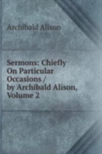 Sermons: Chiefly On Particular Occasions / by Archibald Alison, Volume 2