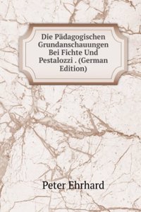 Die Padagogischen Grundanschauungen Bei Fichte Und Pestalozzi . (German Edition)