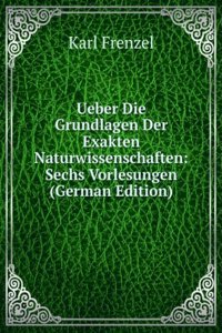 Ueber Die Grundlagen Der Exakten Naturwissenschaften: Sechs Vorlesungen (German Edition)