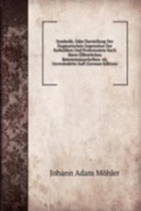 Symbolik, Oder Darstellung Der Dogmatischen Gegensatze Der Katholiken Und Protestanten Nach Ihren Offentlichen Bekenntnissschriften. 6E, Unveranderte Aufl (German Edition)