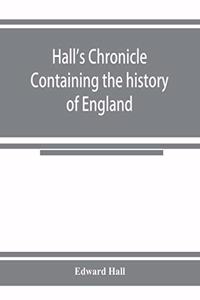 Hall's chronicle; containing the history of England, during the reign of Henry the Fourth, and the succeeding monarchs, to the end of the reign of Henry the Eighth, in which are particularly described the manners and customs of those periods