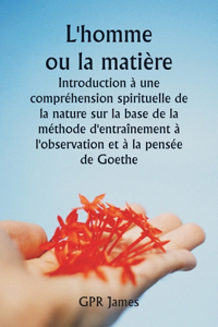 L'homme ou la matière Introduction à une compréhension spirituelle de la nature sur la base de la méthode d'entraînement à l'observation et à la pensée de Goethe