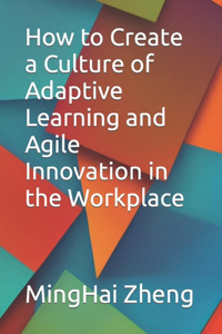 How to Create a Culture of Adaptive Learning and Agile Innovation in the Workplace