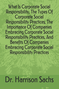 What Is Corporate Social Responsibility, The Types Of Corporate Social Responsibility Practices, The Importance Of Companies Embracing Corporate Social Responsibility Practices, And Benefits Of Companies Embracing Corporate Social Responsibility Pr