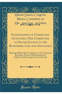 Investigation of Communist Activities; (The Committee to Secure Justice in the Rosenberg Case and Affiliates): Hearings Before the Committee on Un-American Activities, House of Representatives, Eighty-Fourth Congress, First Session (Classic Reprint