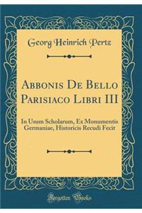 Abbonis de Bello Parisiaco Libri III: In Usum Scholarum, Ex Monumentis Germaniae, Historicis Recudi Fecit (Classic Reprint)