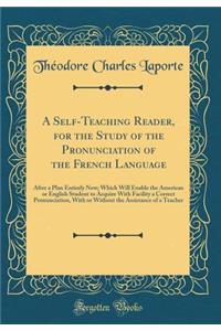 A Self-Teaching Reader, for the Study of the Pronunciation of the French Language: After a Plan Entirely New; Which Will Enable the American or English Student to Acquire with Facility a Correct Pronunciation, with or Without the Assistance of a Te