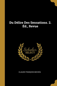Du Délire Des Sensations. 2. Éd., Revue