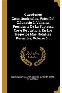 Cuestiones Constitucionales. Votos Del C. Ignacio L. Vallarta, Presidente De La Suprema Corte De Justicia, En Los Negocios Más Notables Resueltos, Volume 3...