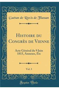 Histoire du Congrès de Vienne, Vol. 3: Acte Général du 9 Juin 1815, Annexes, Etc (Classic Reprint)
