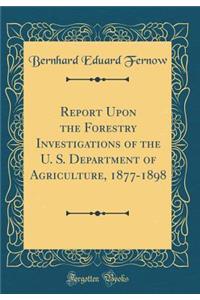 Report Upon the Forestry Investigations of the U. S. Department of Agriculture, 1877-1898 (Classic Reprint)