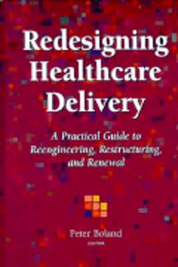 Redesigning Healthcare Delivery: A Practical Guide Guide to Reengineering, Restructuring & Renewal