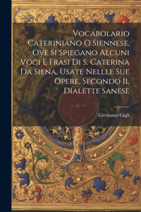 Vocabolario Cateriniano O Siennese, Ove Si Spiegano Alcuni Voci E Frasi Di S. Caterina Da Siena, Usate Nellle Sue Opere, Secondo Il Dialette Sanese