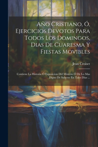 Año Cristiano, Ó, Ejercicios Devotos Para Todos Los Domingos, Dias De Cuaresma Y Fiestas Movibles