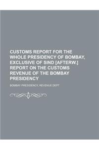 Customs Report for the Whole Presidency of Bombay, Exclusive of Sind [Afterw.] Report on the Customs Revenue of the Bombay Presidency