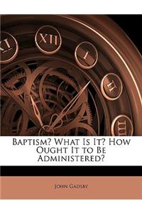 Baptism? What Is It? How Ought It to Be Administered?