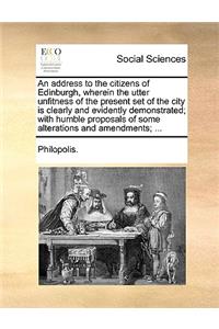 An Address to the Citizens of Edinburgh, Wherein the Utter Unfitness of the Present Set of the City Is Clearly and Evidently Demonstrated; With Humble Proposals of Some Alterations and Amendments; ...