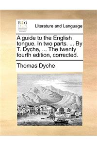 A Guide to the English Tongue. in Two Parts. ... by T. Dyche, ... the Twenty Fourth Edition, Corrected.