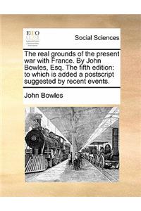 The Real Grounds of the Present War with France. by John Bowles, Esq. the Fifth Edition