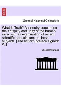 What Is Truth? an Inquiry Concerning the Antiquity and Unity of the Human Race; With an Examination of Recent Scientific Speculations on Those Subjects. [The Editor's Preface Signed