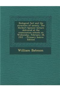 Biological Fact and the Structure of Society. the Herbert Spencer Lecture Delivered at the Examination Schools on Wednesday, February 28, 1912