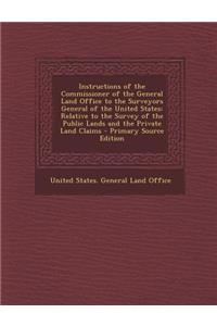 Instructions of the Commissioner of the General Land Office to the Surveyors General of the United States: Relative to the Survey of the Public Lands and the Private Land Claims