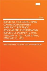 Report of the Federal Trade Commission on Lumber Manufactures' Trade Associations. Incorporating Reports of January 10, 1921, February 18, 1921, June 9, 1921, February 15, 1922