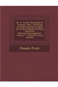 Dr. J. Fricks Physikalische Technik, Oder, Anleitung Zu Experimentalvortragen Sowie Zur Selbstherstellung Einfacher Demonstrationsapparate, Volume 1