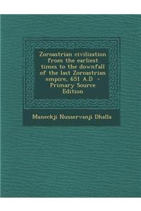 Zoroastrian Civilization from the Earliest Times to the Downfall of the Last Zoroastrian Empire, 651 A.D - Primary Source Edition