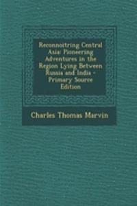 Reconnoitring Central Asia: Pioneering Adventures in the Region Lying Between Russia and India