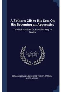 Father's Gift to His Son, On His Becoming an Apprentice: To Which Is Added Dr. Franklin's Way to Wealth