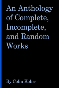 Anthology of Complete, Incomplete, and Random Works by Colin Kohrs