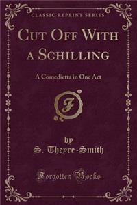 Cut Off with a Schilling: A Comedietta in One Act (Classic Reprint)