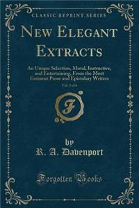New Elegant Extracts, Vol. 3 of 6: An Unique Selection, Moral, Instructive, and Entertaining, from the Most Eminent Prose and Epistolary Writers (Classic Reprint)